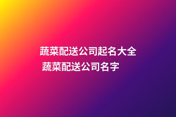 蔬菜配送公司起名大全 蔬菜配送公司名字